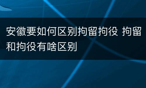 安徽要如何区别拘留拘役 拘留和拘役有啥区别