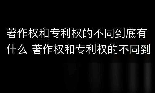 著作权和专利权的不同到底有什么 著作权和专利权的不同到底有什么意义