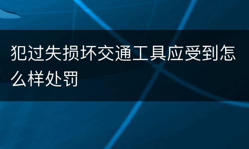 犯过失损坏交通工具应受到怎么样处罚