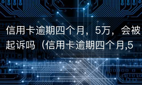 信用卡逾期四个月，5万，会被起诉吗（信用卡逾期四个月,5万,会被起诉吗知乎）