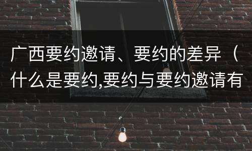广西要约邀请、要约的差异（什么是要约,要约与要约邀请有什么区别）