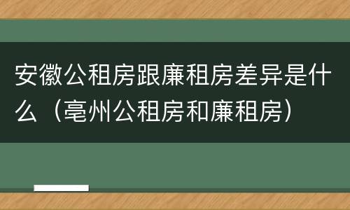 安徽公租房跟廉租房差异是什么（亳州公租房和廉租房）