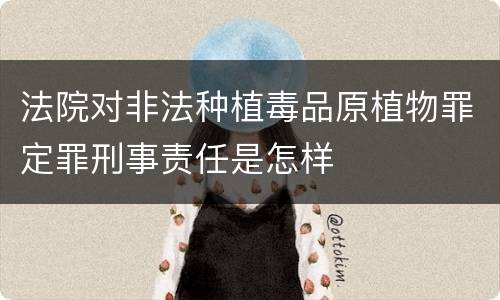 法院对非法种植毒品原植物罪定罪刑事责任是怎样