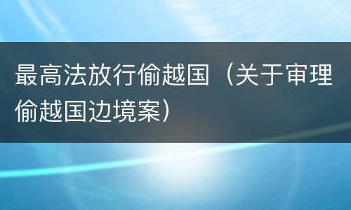 最高法放行偷越国（关于审理偷越国边境案）