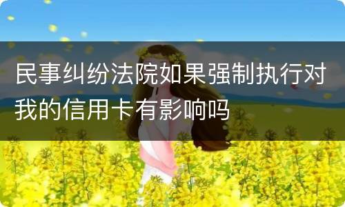 民事纠纷法院如果强制执行对我的信用卡有影响吗