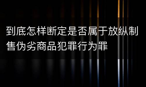 到底怎样断定是否属于放纵制售伪劣商品犯罪行为罪