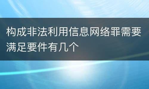 构成非法利用信息网络罪需要满足要件有几个