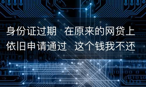 身份证过期  在原来的网贷上依旧申请通过  这个钱我不还有什么后果