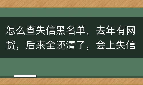 怎么查失信黑名单，去年有网贷，后来全还清了，会上失信。黑名单吗