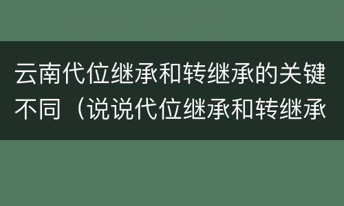 云南代位继承和转继承的关键不同（说说代位继承和转继承的区别）