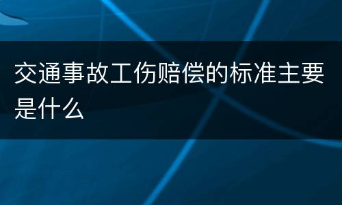 交通事故工伤赔偿的标准主要是什么
