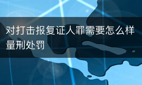对打击报复证人罪需要怎么样量刑处罚
