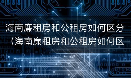 海南廉租房和公租房如何区分（海南廉租房和公租房如何区分的）