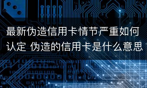 最新伪造信用卡情节严重如何认定 伪造的信用卡是什么意思