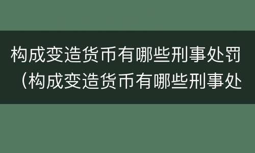 构成变造货币有哪些刑事处罚（构成变造货币有哪些刑事处罚标准）
