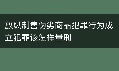 放纵制售伪劣商品犯罪行为成立犯罪该怎样量刑