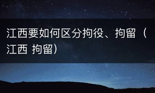 江西要如何区分拘役、拘留（江西 拘留）
