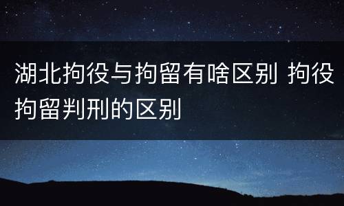 湖北拘役与拘留有啥区别 拘役拘留判刑的区别