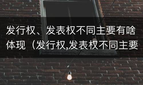 发行权、发表权不同主要有啥体现（发行权,发表权不同主要有啥体现）