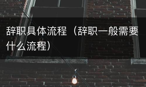 辞职具体流程（辞职一般需要什么流程）