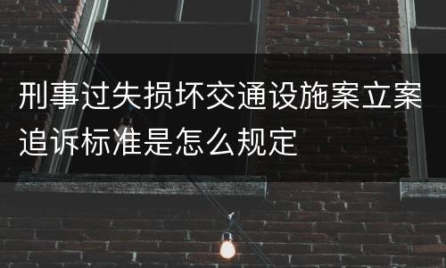 刑事过失损坏交通设施案立案追诉标准是怎么规定