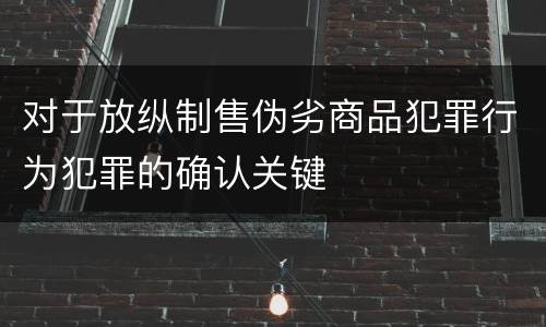 对于放纵制售伪劣商品犯罪行为犯罪的确认关键