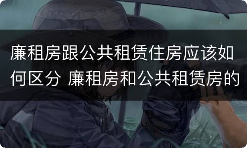 廉租房跟公共租赁住房应该如何区分 廉租房和公共租赁房的区别
