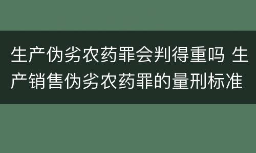 生产伪劣农药罪会判得重吗 生产销售伪劣农药罪的量刑标准