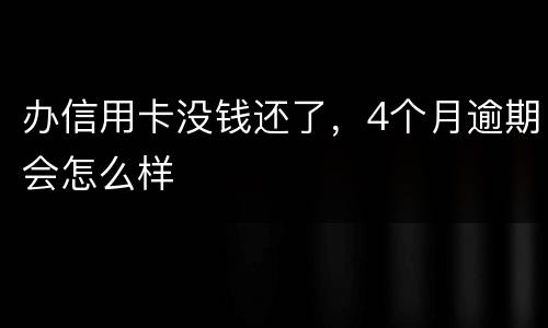 办信用卡没钱还了，4个月逾期会怎么样
