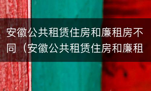 安徽公共租赁住房和廉租房不同（安徽公共租赁住房和廉租房不同怎么办）
