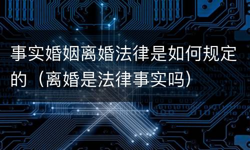 事实婚姻离婚法律是如何规定的（离婚是法律事实吗）