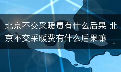 北京不交采暖费有什么后果 北京不交采暖费有什么后果嘛