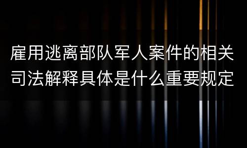 雇用逃离部队军人案件的相关司法解释具体是什么重要规定