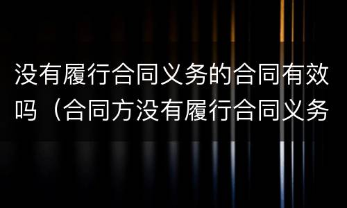 没有履行合同义务的合同有效吗（合同方没有履行合同义务）