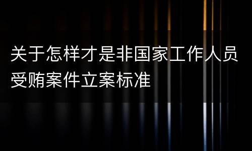 关于怎样才是非国家工作人员受贿案件立案标准