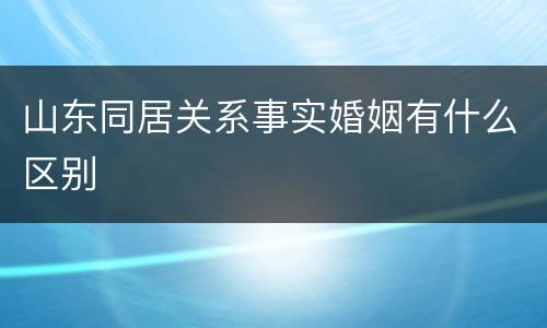山东同居关系事实婚姻有什么区别