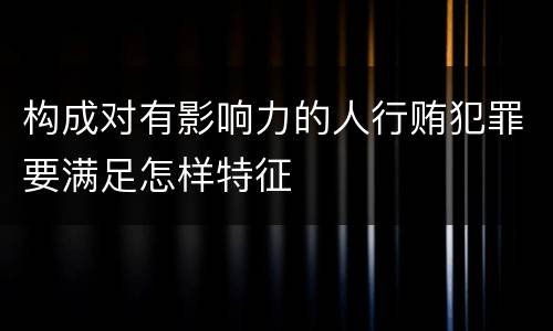 构成对有影响力的人行贿犯罪要满足怎样特征