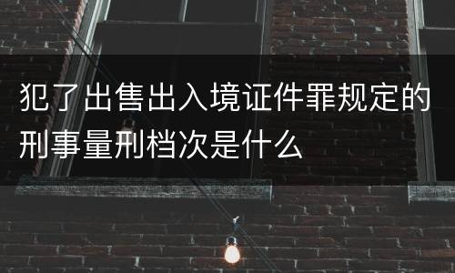 犯了出售出入境证件罪规定的刑事量刑档次是什么
