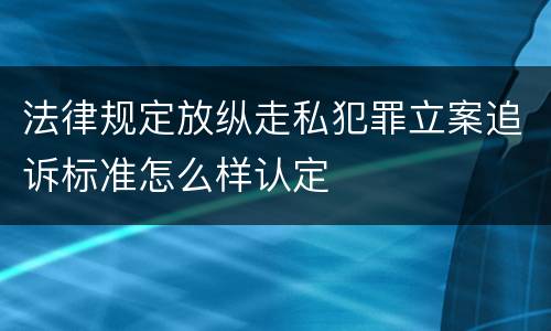 法律规定放纵走私犯罪立案追诉标准怎么样认定
