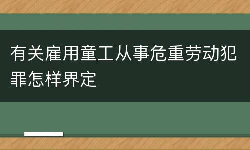 有关雇用童工从事危重劳动犯罪怎样界定