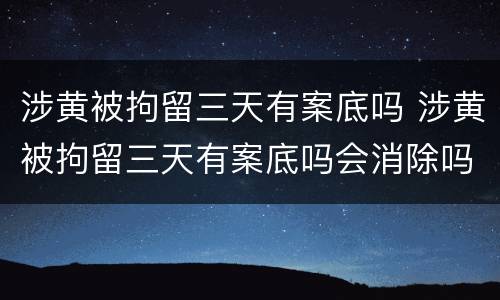 涉黄被拘留三天有案底吗 涉黄被拘留三天有案底吗会消除吗