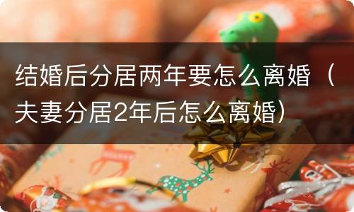 结婚后分居两年要怎么离婚（夫妻分居2年后怎么离婚）