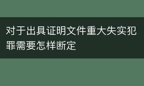 对于出具证明文件重大失实犯罪需要怎样断定