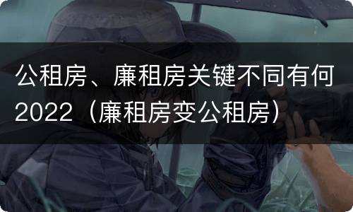 公租房、廉租房关键不同有何2022（廉租房变公租房）