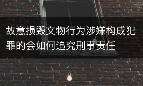 故意损毁文物行为涉嫌构成犯罪的会如何追究刑事责任