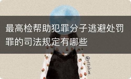 最高检帮助犯罪分子逃避处罚罪的司法规定有哪些