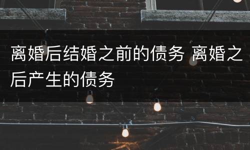 离婚后结婚之前的债务 离婚之后产生的债务