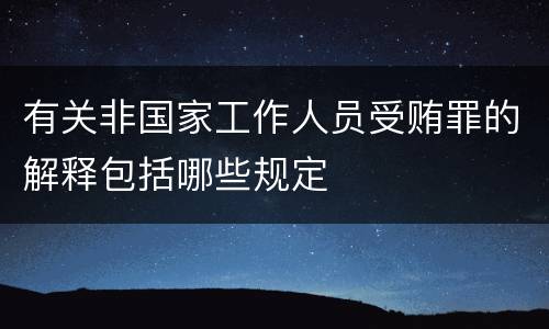有关非国家工作人员受贿罪的解释包括哪些规定