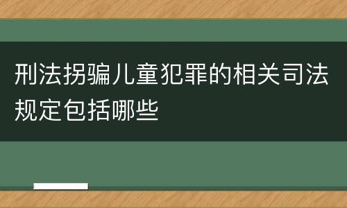 刑法拐骗儿童犯罪的相关司法规定包括哪些