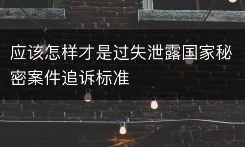 应该怎样才是过失泄露国家秘密案件追诉标准